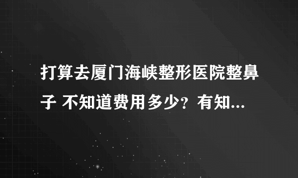 打算去厦门海峡整形医院整鼻子 不知道费用多少？有知道的吗？