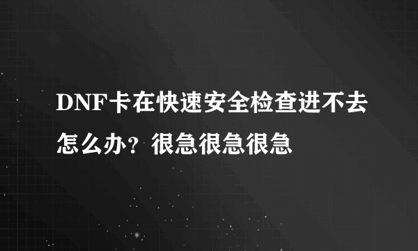 DNF卡在快速安全检查进不去怎么办？很急很急很急