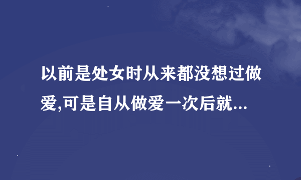 以前是处女时从来都没想过做爱,可是自从做爱一次后就总想做，怎么回事