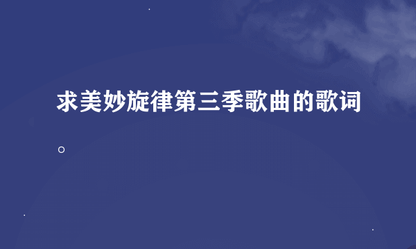 求美妙旋律第三季歌曲的歌词。