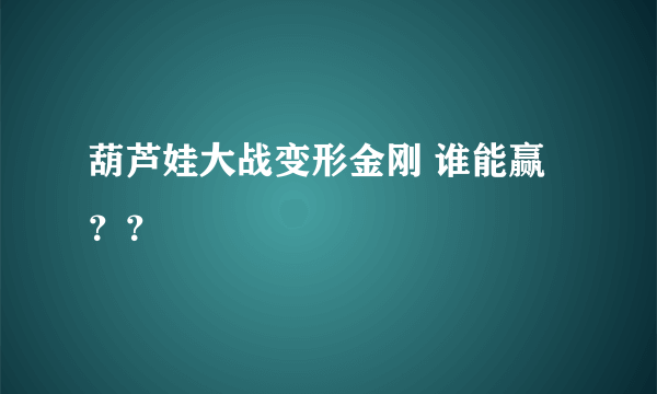 葫芦娃大战变形金刚 谁能赢？？