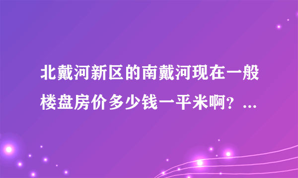 北戴河新区的南戴河现在一般楼盘房价多少钱一平米啊？未来几年有升值的潜力吗？听说那里建设发展快，很看