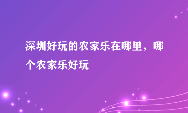 深圳好玩的农家乐在哪里，哪个农家乐好玩