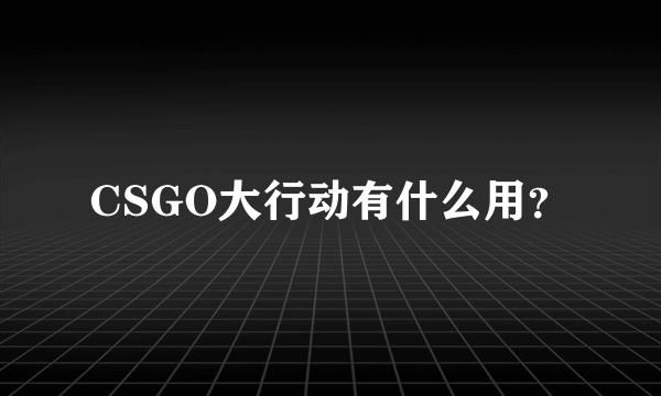 CSGO大行动有什么用？