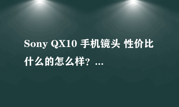 Sony QX10 手机镜头 性价比什么的怎么样？ 缺点？ 谢啦