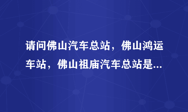 请问佛山汽车总站，佛山鸿运车站，佛山祖庙汽车总站是不是有区别的？？？有何区别？