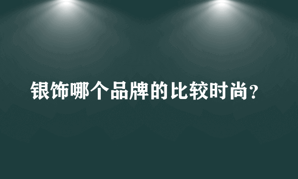 银饰哪个品牌的比较时尚？