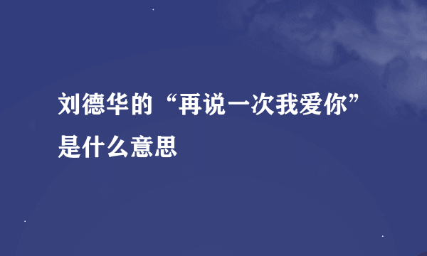 刘德华的“再说一次我爱你”是什么意思