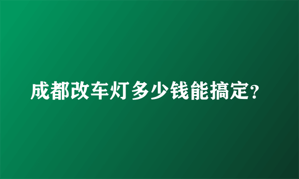 成都改车灯多少钱能搞定？