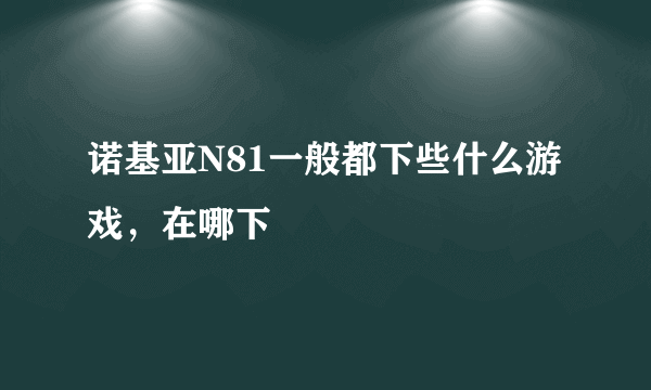 诺基亚N81一般都下些什么游戏，在哪下