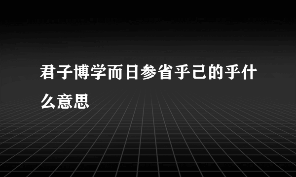 君子博学而日参省乎己的乎什么意思