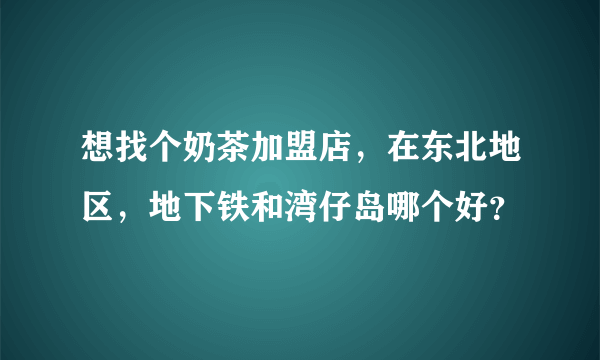 想找个奶茶加盟店，在东北地区，地下铁和湾仔岛哪个好？