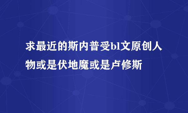 求最近的斯内普受bl文原创人物或是伏地魔或是卢修斯