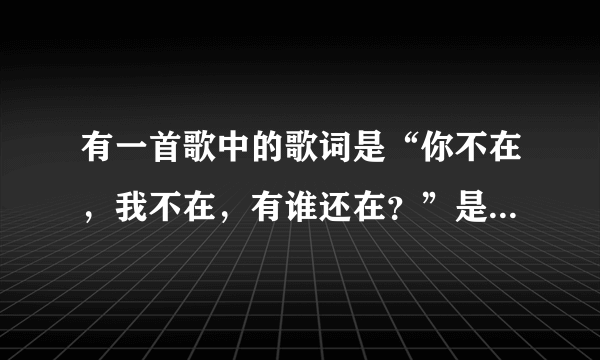 有一首歌中的歌词是“你不在，我不在，有谁还在？”是什么歌？