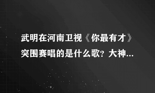 武明在河南卫视《你最有才》突围赛唱的是什么歌？大神们帮帮忙