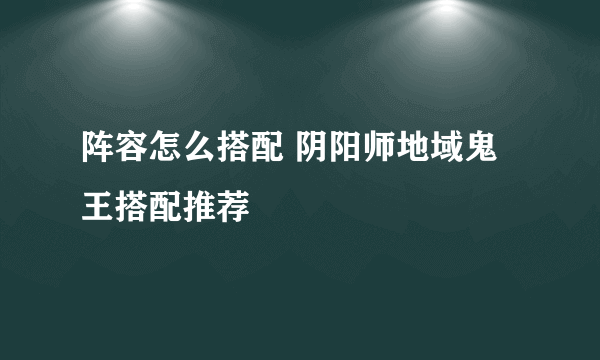 阵容怎么搭配 阴阳师地域鬼王搭配推荐