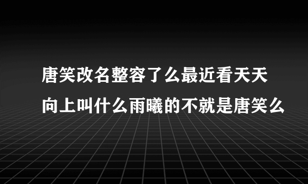 唐笑改名整容了么最近看天天向上叫什么雨曦的不就是唐笑么