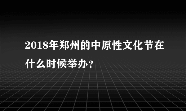 2018年郑州的中原性文化节在什么时候举办？