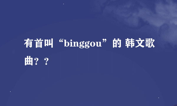 有首叫“binggou”的 韩文歌曲？？