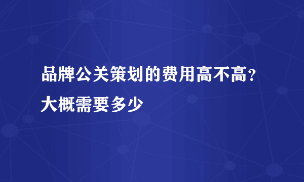 品牌公关策划的费用高不高？大概需要多少