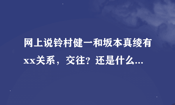 网上说铃村健一和坂本真绫有xx关系，交往？还是什么啊，到底是什么啊