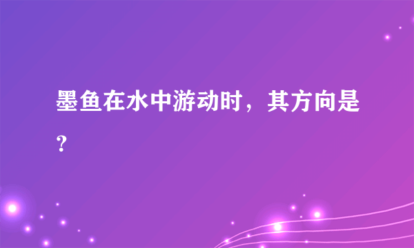 墨鱼在水中游动时，其方向是？