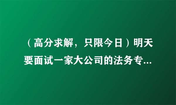 （高分求解，只限今日）明天要面试一家大公司的法务专员，有几个小问题请教~