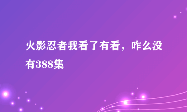 火影忍者我看了有看，咋么没有388集