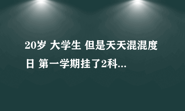 20岁 大学生 但是天天混混度日 第一学期挂了2科 没有追求 但又不想这么过下去 在大学交不到真心朋友