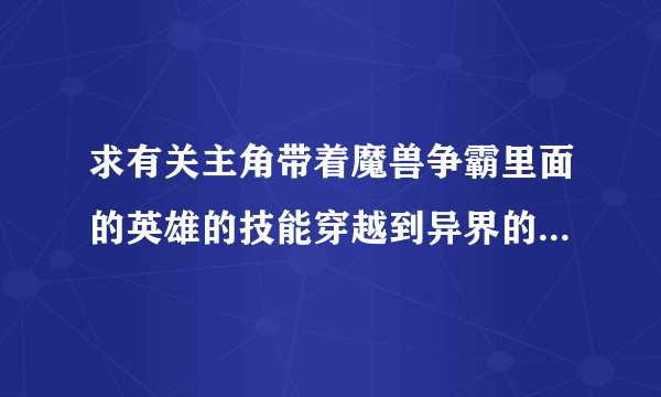 求有关主角带着魔兽争霸里面的英雄的技能穿越到异界的小说……要完本的……