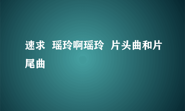 速求  瑶玲啊瑶玲  片头曲和片尾曲