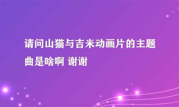 请问山猫与吉米动画片的主题曲是啥啊 谢谢