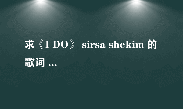 求《I DO》 sirsa shekim 的歌词 ，电影《我愿意 I DO》片尾曲