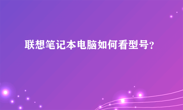 联想笔记本电脑如何看型号？