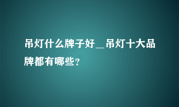 吊灯什么牌子好＿吊灯十大品牌都有哪些？