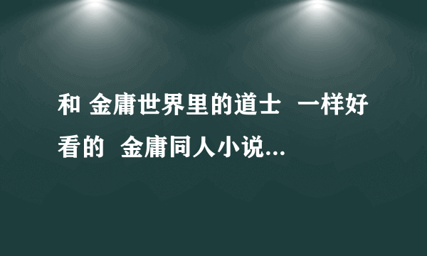 和 金庸世界里的道士  一样好看的  金庸同人小说  要文笔好的    ！！！！！