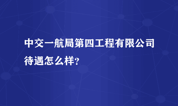 中交一航局第四工程有限公司待遇怎么样？