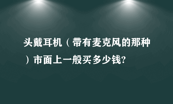 头戴耳机（带有麦克风的那种）市面上一般买多少钱?