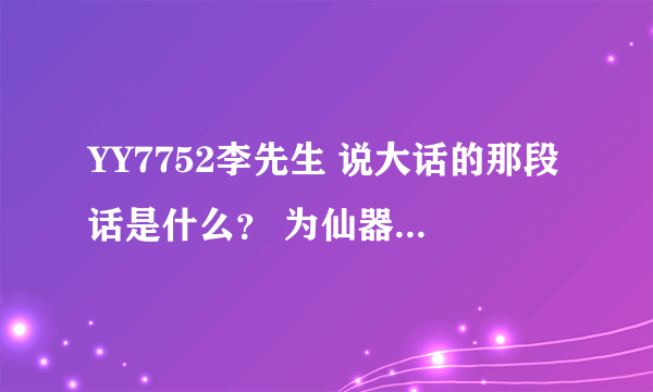 YY7752李先生 说大话的那段话是什么？ 为仙器 神兽 的那段话