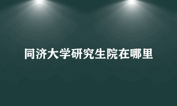 同济大学研究生院在哪里