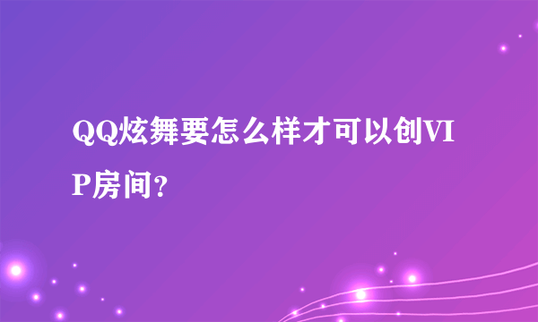 QQ炫舞要怎么样才可以创VIP房间？