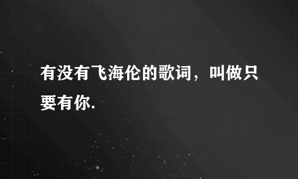 有没有飞海伦的歌词，叫做只要有你．