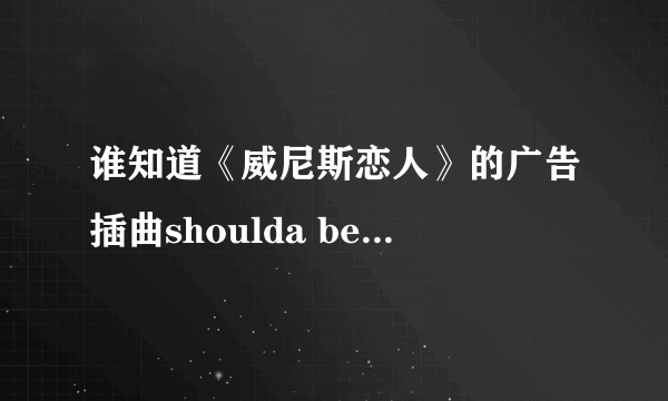 谁知道《威尼斯恋人》的广告插曲shoulda been baby的歌词在哪里有下载啊