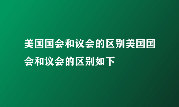 美国国会和议会的区别美国国会和议会的区别如下