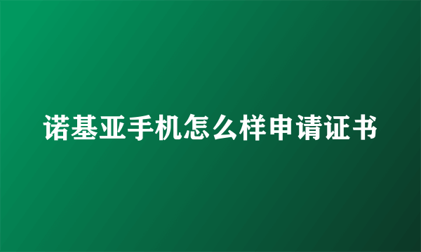 诺基亚手机怎么样申请证书