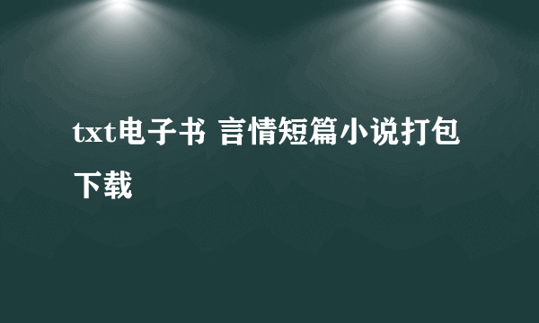 txt电子书 言情短篇小说打包下载