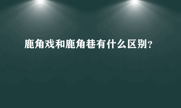 鹿角戏和鹿角巷有什么区别？