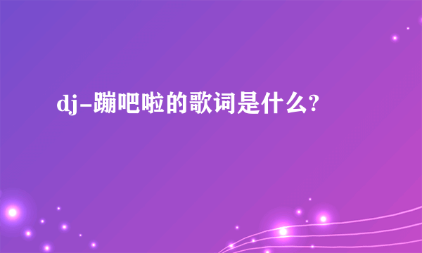 dj-蹦吧啦的歌词是什么?