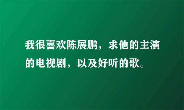 我很喜欢陈展鹏，求他的主演的电视剧，以及好听的歌。