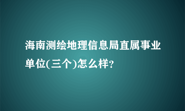 海南测绘地理信息局直属事业单位(三个)怎么样？